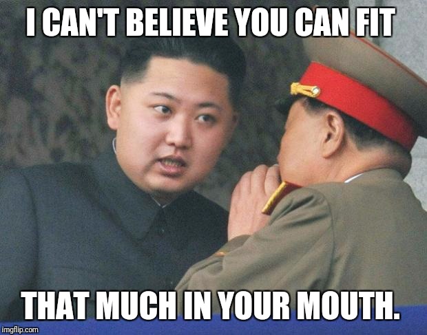 Hungry Kim Jong Un | I CAN'T BELIEVE YOU CAN FIT; THAT MUCH IN YOUR MOUTH. | image tagged in hungry kim jong un | made w/ Imgflip meme maker