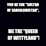 Plain black | YOU BE THE "SULTAN OF SARCASMISTAN", ME THE "QUEEN OF WITTYLAND"! | image tagged in plain black | made w/ Imgflip meme maker