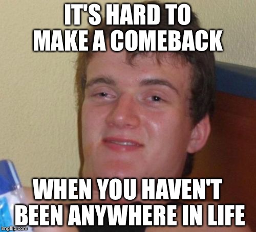 10 Guy Meme | IT'S HARD TO MAKE A COMEBACK; WHEN YOU HAVEN'T BEEN ANYWHERE IN LIFE | image tagged in memes,10 guy | made w/ Imgflip meme maker