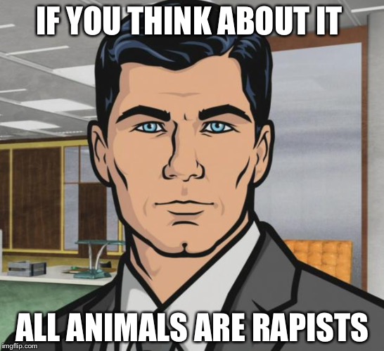 Archer Meme | IF YOU THINK ABOUT IT; ALL ANIMALS ARE RAPISTS | image tagged in memes,archer | made w/ Imgflip meme maker