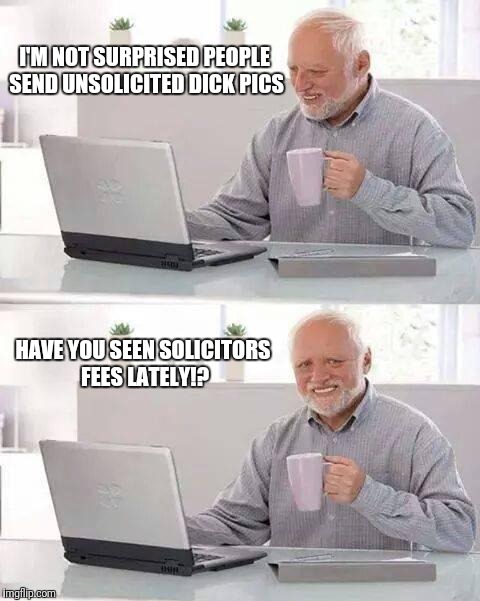 Unsolicited Dick Pic | I'M NOT SURPRISED PEOPLE SEND UNSOLICITED DICK PICS; HAVE YOU SEEN SOLICITORS FEES LATELY!? | image tagged in memes,hide the pain harold,dick pic | made w/ Imgflip meme maker