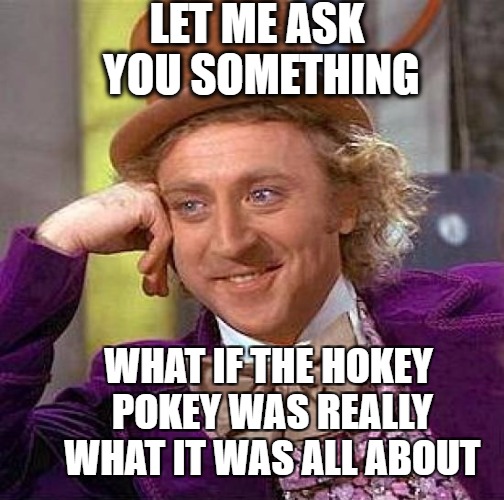 Creepy Condescending Wonka Meme | LET ME ASK YOU SOMETHING; WHAT IF THE HOKEY POKEY WAS REALLY WHAT IT WAS ALL ABOUT | image tagged in memes,creepy condescending wonka | made w/ Imgflip meme maker