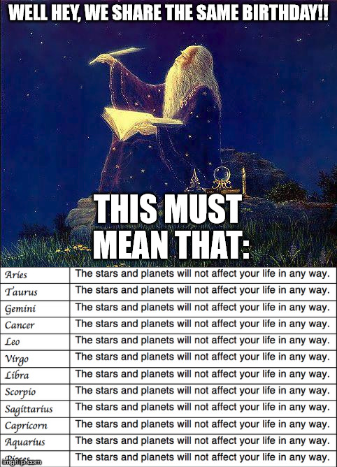 Astrology is bullshit | WELL HEY, WE SHARE THE SAME BIRTHDAY!! THIS MUST MEAN THAT: | image tagged in astrology,horoscope,bullshit | made w/ Imgflip meme maker