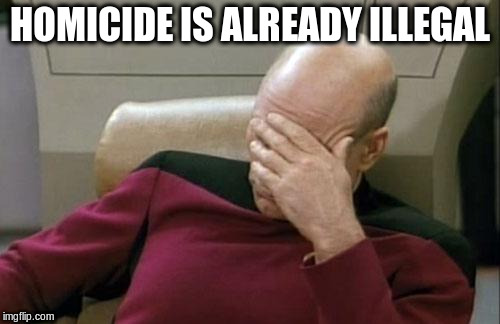 Captain Picard Facepalm Meme | HOMICIDE IS ALREADY ILLEGAL | image tagged in memes,captain picard facepalm | made w/ Imgflip meme maker