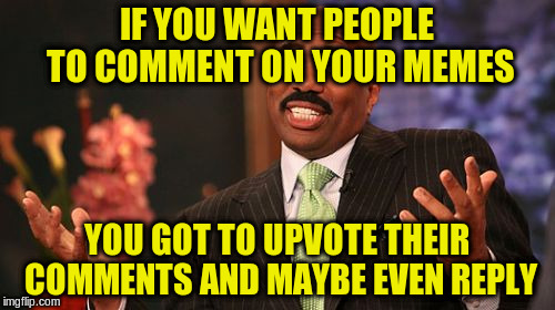 Steve Harvey Meme | IF YOU WANT PEOPLE TO COMMENT ON YOUR MEMES YOU GOT TO UPVOTE THEIR COMMENTS AND MAYBE EVEN REPLY | image tagged in memes,steve harvey | made w/ Imgflip meme maker