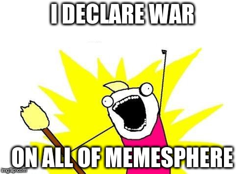 X All The Y Meme | I DECLARE WAR ON ALL OF MEMESPHERE | image tagged in memes,x all the y | made w/ Imgflip meme maker