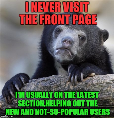 Does that make me a good human being? | I NEVER VISIT THE FRONT PAGE; I'M USUALLY ON THE LATEST SECTION,HELPING OUT THE NEW AND NOT-SO-POPULAR USERS | image tagged in memes,confession bear,imgflip,front page,latest,help | made w/ Imgflip meme maker