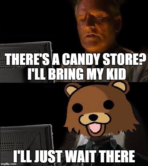 Sorry dad, that ain't candy | THERE'S A CANDY STORE? I'LL BRING MY KID; I'LL JUST WAIT THERE | image tagged in memes,i'll just wait here,funny,pedobear,dank memes,dark humor | made w/ Imgflip meme maker