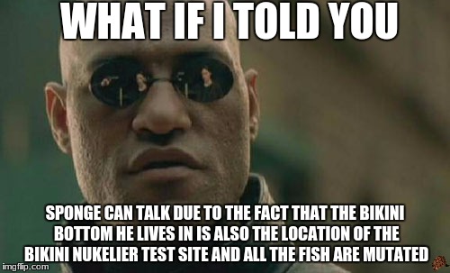 Matrix Morpheus Meme | WHAT IF I TOLD YOU; SPONGE CAN TALK DUE TO THE FACT THAT THE BIKINI BOTTOM HE LIVES IN IS ALSO THE LOCATION OF THE BIKINI NUKELIER TEST SITE AND ALL THE FISH ARE MUTATED | image tagged in memes,matrix morpheus,scumbag | made w/ Imgflip meme maker