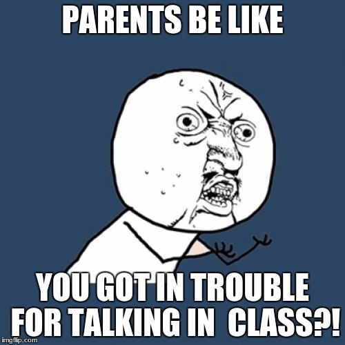 Y U No | PARENTS BE LIKE; YOU GOT IN TROUBLE FOR TALKING IN  CLASS?! | image tagged in memes,y u no | made w/ Imgflip meme maker