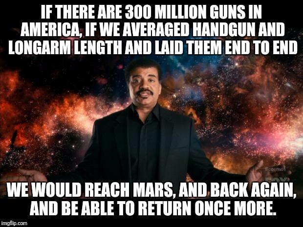 Guns and science | IF THERE ARE 300 MILLION GUNS IN AMERICA, IF WE AVERAGED HANDGUN AND LONGARM LENGTH AND LAID THEM END TO END; WE WOULD REACH MARS, AND BACK AGAIN, AND BE ABLE TO RETURN ONCE MORE. | image tagged in neil degrasse tyson stuff universe,memes,guns | made w/ Imgflip meme maker