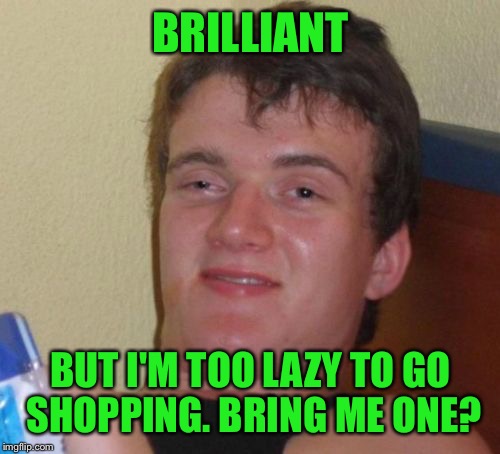 10 Guy Meme | BRILLIANT BUT I'M TOO LAZY TO GO SHOPPING. BRING ME ONE? | image tagged in memes,10 guy | made w/ Imgflip meme maker