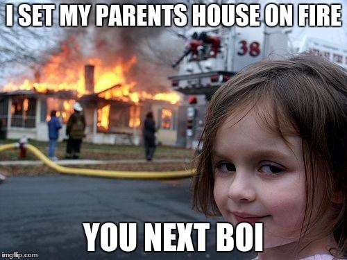 Disaster Girl Meme | I SET MY PARENTS HOUSE ON FIRE; YOU NEXT BOI | image tagged in memes,disaster girl | made w/ Imgflip meme maker