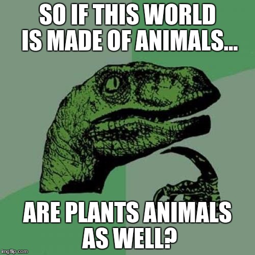 Philosoraptor Meme | SO IF THIS WORLD IS MADE OF ANIMALS... ARE PLANTS ANIMALS AS WELL? | image tagged in memes,philosoraptor | made w/ Imgflip meme maker