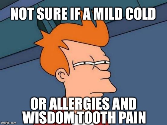 Futurama Fry | NOT SURE IF A MILD COLD; OR ALLERGIES AND; WISDOM TOOTH PAIN | image tagged in memes,futurama fry | made w/ Imgflip meme maker