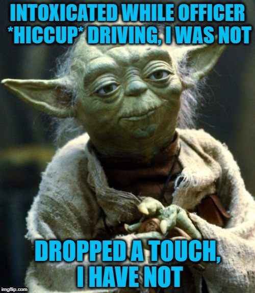 Drunken Words O' Wisdom #13 | INTOXICATED WHILE OFFICER *HICCUP* DRIVING, I WAS NOT; DROPPED A TOUCH, I HAVE NOT | image tagged in memes,star wars yoda,drunk driving,drunk talk | made w/ Imgflip meme maker