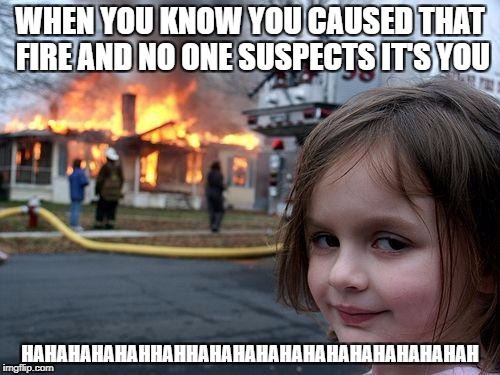 Disaster Girl Meme | WHEN YOU KNOW YOU CAUSED THAT FIRE AND NO ONE SUSPECTS IT'S YOU; HAHAHAHAHAHHAHHAHAHAHAHAHAHAHAHAHAHAHAH | image tagged in memes,disaster girl | made w/ Imgflip meme maker