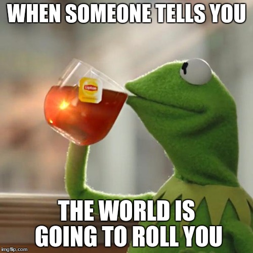 But That's None Of My Business | WHEN SOMEONE TELLS YOU; THE WORLD IS GOING TO ROLL YOU | image tagged in memes,but thats none of my business,kermit the frog | made w/ Imgflip meme maker