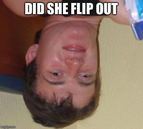 10 Guy Meme | DID SHE FLIP OUT | image tagged in memes,10 guy | made w/ Imgflip meme maker