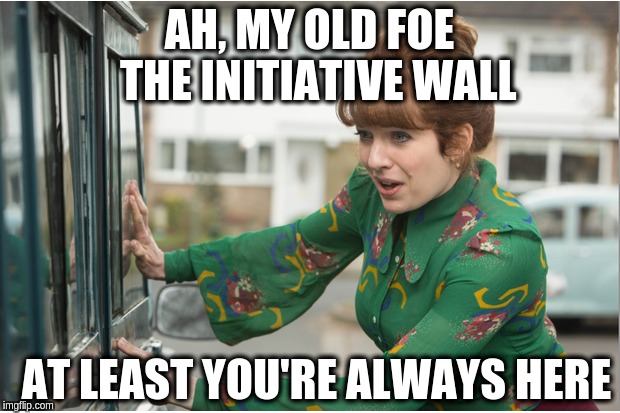 AH, MY OLD FOE 
THE INITIATIVE WALL; AT LEAST YOU'RE ALWAYS HERE | made w/ Imgflip meme maker
