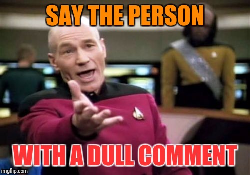 Picard Wtf Meme | SAY THE PERSON WITH A DULL COMMENT | image tagged in memes,picard wtf | made w/ Imgflip meme maker