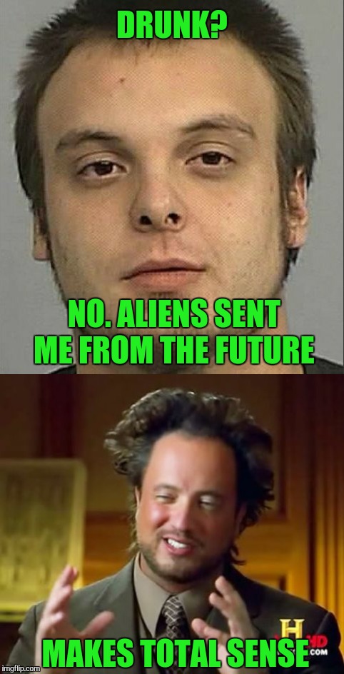 His friends are never going to let this one go. | DRUNK? NO. ALIENS SENT ME FROM THE FUTURE; MAKES TOTAL SENSE | image tagged in ancient aliens,drunk,wyoming,memes,funny | made w/ Imgflip meme maker