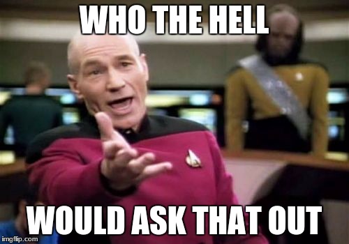 Picard Wtf Meme | WHO THE HELL WOULD ASK THAT OUT | image tagged in memes,picard wtf | made w/ Imgflip meme maker