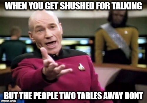 Picard Wtf Meme | WHEN YOU GET SHUSHED FOR TALKING; BUT THE PEOPLE TWO TABLES AWAY DONT | image tagged in memes,picard wtf | made w/ Imgflip meme maker