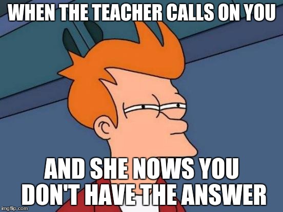 Futurama Fry | WHEN THE TEACHER CALLS ON YOU; AND SHE NOWS YOU DON'T HAVE THE ANSWER | image tagged in memes,futurama fry | made w/ Imgflip meme maker