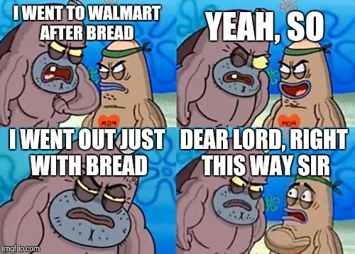 How Tough Are You Meme | YEAH, SO; I WENT TO WALMART AFTER BREAD; I WENT OUT JUST WITH BREAD; DEAR LORD, RIGHT THIS WAY SIR | image tagged in memes,how tough are you | made w/ Imgflip meme maker