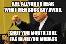 Imbert on tax | AYE, ALLYUH EH HEAR WHAT MEH BOSS SAY AWAH, SHUT YUH MOUTH,TAKE TAX IN ALLYUH MUDASS | image tagged in more tax | made w/ Imgflip meme maker
