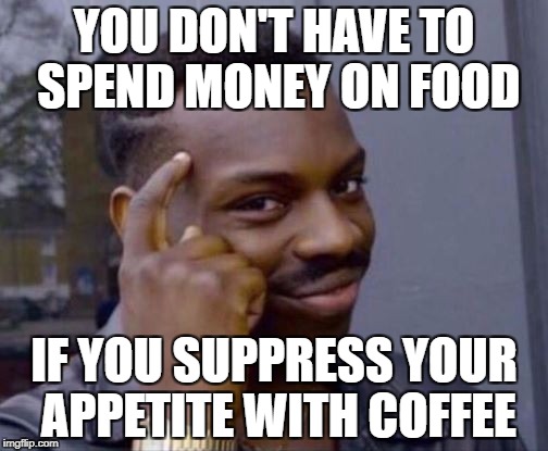 YOU DON'T HAVE TO SPEND MONEY ON FOOD; IF YOU SUPPRESS YOUR APPETITE WITH COFFEE | made w/ Imgflip meme maker