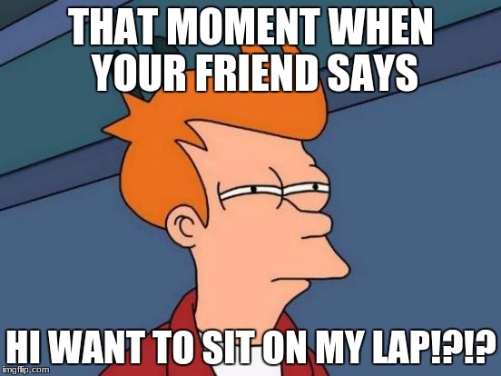 Futurama Fry Meme | THAT MOMENT WHEN YOUR FRIEND SAYS; HI WANT TO SIT ON MY LAP!?!? | image tagged in memes,futurama fry | made w/ Imgflip meme maker