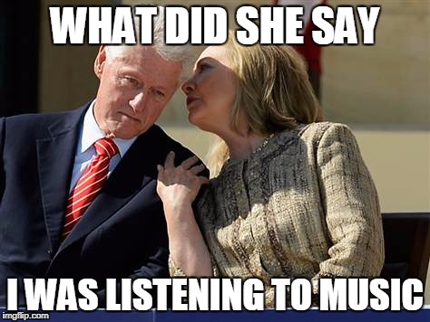 Hillary Clinton whispering to Bill | WHAT DID SHE SAY; I WAS LISTENING TO MUSIC | image tagged in hillary clinton whispering to bill | made w/ Imgflip meme maker