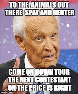 Bob Barker | TO THE  ANIMALS OUT THERE  SPAY AND NEUTER; COME ON DOWN YOUR THE NEXT CONTESTANT ON THE PRICE IS RIGHT | image tagged in bob barker | made w/ Imgflip meme maker