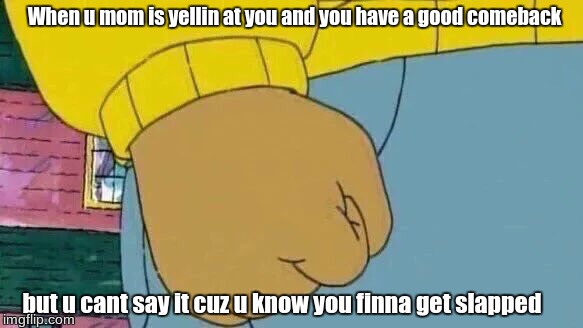 Arthur Fist Meme | When u mom is yellin at you and you have a good comeback; but u cant say it cuz u know you finna get slapped | image tagged in memes,arthur fist | made w/ Imgflip meme maker