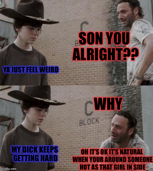 Rick and Carl | SON YOU ALRIGHT?? YA JUST FEEL WEIRD; WHY; MY DICK KEEPS GETTING HARD; OH IT’S OK IT’S NATURAL WHEN YOUR AROUND SOMEONE HOT AS THAT GIRL IN SIDE | image tagged in memes,rick and carl | made w/ Imgflip meme maker