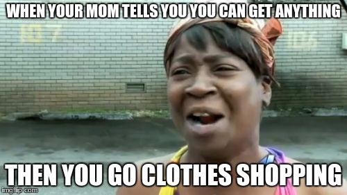 Ain't Nobody Got Time For That Meme | WHEN YOUR MOM TELLS YOU YOU CAN GET ANYTHING; THEN YOU GO CLOTHES SHOPPING | image tagged in memes,aint nobody got time for that | made w/ Imgflip meme maker