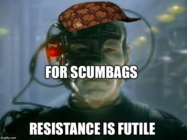 Locutus of Borg | FOR SCUMBAGS; RESISTANCE IS FUTILE | image tagged in locutus of borg,scumbag | made w/ Imgflip meme maker