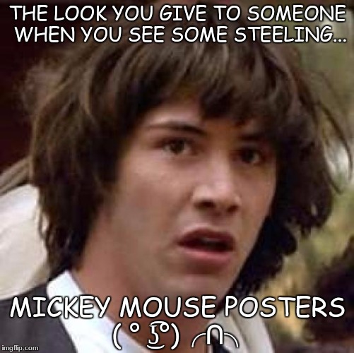 Robbery conspiracy keanu | THE LOOK YOU GIVE TO SOMEONE WHEN YOU SEE SOME STEELING... MICKEY MOUSE POSTERS ( ° ͜ʖ͡°)╭∩╮ | image tagged in memes,conspiracy keanu,nsfw,funny | made w/ Imgflip meme maker