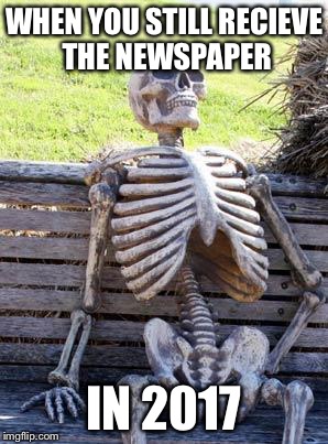 Waiting Skeleton Meme | WHEN YOU STILL RECIEVE THE NEWSPAPER; IN 2017 | image tagged in memes,waiting skeleton | made w/ Imgflip meme maker