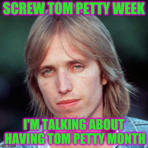 Losing Tom was one of the worst this of 2017.  R.I.P. Tom | SCREW TOM PETTY WEEK; I'M TALKING ABOUT HAVING TOM PETTY MONTH | image tagged in tom petty | made w/ Imgflip meme maker
