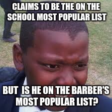 CLAIMS TO BE THE ON THE SCHOOL MOST POPULAR LIST; BUT  IS HE ON THE BARBER'S MOST POPULAR LIST? | image tagged in look at yourself | made w/ Imgflip meme maker