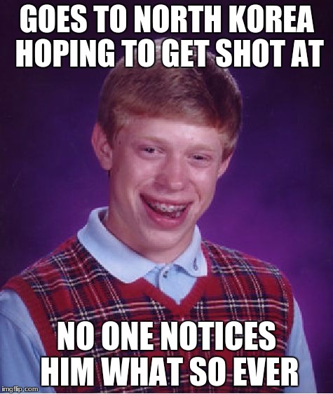 Bad Luck Brian | GOES TO NORTH KOREA HOPING TO GET SHOT AT; NO ONE NOTICES HIM WHAT SO EVER | image tagged in memes,bad luck brian | made w/ Imgflip meme maker
