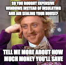 Gene Wilder | SO YOU BOUGHT EXPENSIVE WINDOWS INSTEAD OF INSULATING AND AIR SEALING YOUR HOUSE? TELL ME MORE ABOUT HOW MUCH MONEY YOU'LL SAVE | image tagged in gene wilder | made w/ Imgflip meme maker