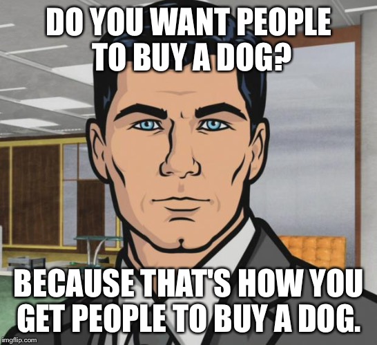 Archer Meme | DO YOU WANT PEOPLE TO BUY A DOG? BECAUSE THAT'S HOW YOU GET PEOPLE TO BUY A DOG. | image tagged in memes,archer,AdviceAnimals | made w/ Imgflip meme maker