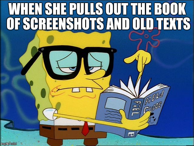 Spongebob nerd | WHEN SHE PULLS OUT THE BOOK OF SCREENSHOTS AND OLD TEXTS | image tagged in spongebob nerd | made w/ Imgflip meme maker