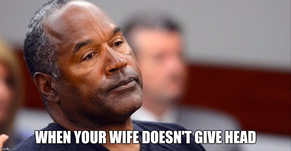 OJ Simpson | WHEN YOUR WIFE DOESN'T GIVE HEAD | image tagged in oj simpson | made w/ Imgflip meme maker