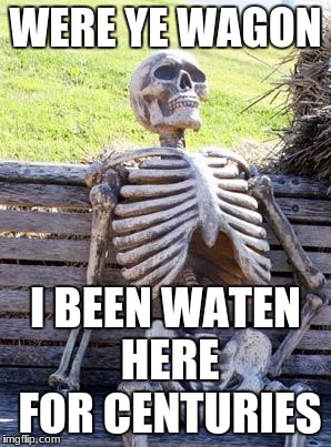 Waiting Skeleton | WERE YE WAGON; I BEEN WATEN HERE FOR CENTURIES | image tagged in memes,waiting skeleton | made w/ Imgflip meme maker