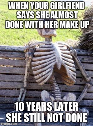 Waiting Skeleton Meme | WHEN YOUR GIRLFIEND SAYS SHE ALMOST DONE WITH HER MAKE UP; 10 YEARS LATER SHE STILL NOT DONE | image tagged in memes,waiting skeleton | made w/ Imgflip meme maker